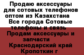 Продаю аксессуары для сотовых телефонов оптом из Казахстана  - Все города Сотовые телефоны и связь » Продам аксессуары и запчасти   . Краснодарский край,Кропоткин г.